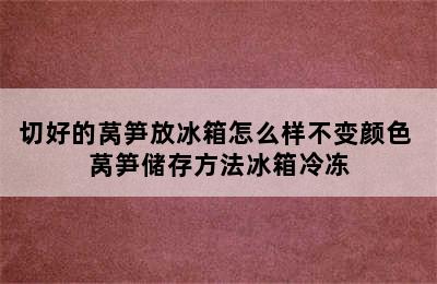 切好的莴笋放冰箱怎么样不变颜色 莴笋储存方法冰箱冷冻